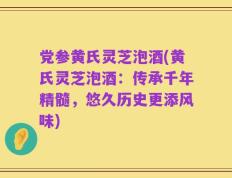 党参黄氏灵芝泡酒(黄氏灵芝泡酒：传承千年精髓，悠久历史更添风味)