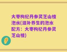 大枣枸杞丹参灵芝山楂泡水(滋补养生的泡水配方：大枣枸杞丹参灵芝山楂)