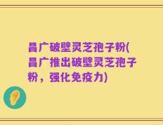 昌广破壁灵芝孢子粉(昌广推出破壁灵芝孢子粉，强化免疫力)