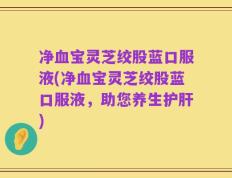 净血宝灵芝绞股蓝口服液(净血宝灵芝绞股蓝口服液，助您养生护肝)