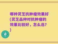 哪种灵芝抗肿瘤效果好(灵芝品种对抗肿瘤的效果比较好，怎么选？)