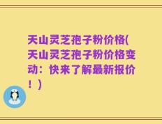 天山灵芝孢子粉价格(天山灵芝孢子粉价格变动：快来了解最新报价！)