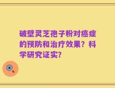 破壁灵芝孢子粉对癌症的预防和治疗效果？科学研究证实？