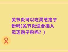 关节炎可以吃灵芝孢子粉吗(关节炎适合摄入灵芝孢子粉吗？)