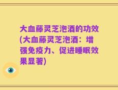 大血藤灵芝泡酒的功效(大血藤灵芝泡酒：增强免疫力、促进睡眠效果显著)