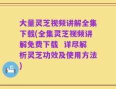 大量灵芝视频讲解全集下载(全集灵芝视频讲解免费下载  详尽解析灵芝功效及使用方法)