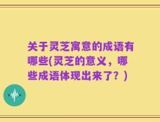关于灵芝寓意的成语有哪些(灵芝的意义，哪些成语体现出来了？)