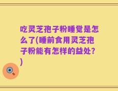 吃灵芝孢子粉睡觉是怎么了(睡前食用灵芝孢子粉能有怎样的益处？)