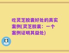 吃灵芝胶囊好处的真实案例(灵芝胶囊：一个案例证明其益处)