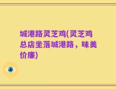 城港路灵芝鸡(灵芝鸡总店坐落城港路，味美价廉)