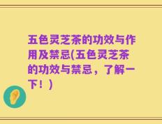 五色灵芝茶的功效与作用及禁忌(五色灵芝茶的功效与禁忌，了解一下！)