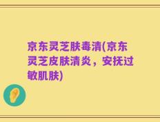京东灵芝肤毒清(京东灵芝皮肤清炎，安抚过敏肌肤)
