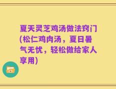 夏天灵芝鸡汤做法窍门(松仁鸡肉汤，夏日暑气无忧，轻松做给家人享用)