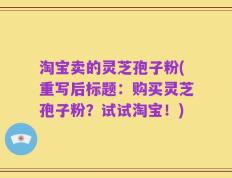 淘宝卖的灵芝孢子粉(重写后标题：购买灵芝孢子粉？试试淘宝！)