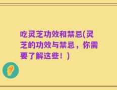 吃灵芝功效和禁忌(灵芝的功效与禁忌，你需要了解这些！)