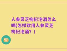 人参灵芝枸杞泡酒怎么喝(怎样饮用人参灵芝枸杞泡酒？)
