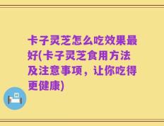 卡子灵芝怎么吃效果最好(卡子灵芝食用方法及注意事项，让你吃得更健康)