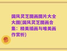 国风灵芝图画图片大全大图(国风灵芝图画合集：精美插画与唯美画作赏析)