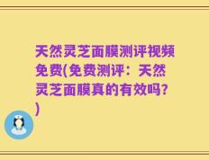 天然灵芝面膜测评视频免费(免费测评：天然灵芝面膜真的有效吗？)