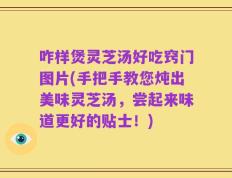 咋样煲灵芝汤好吃窍门图片(手把手教您炖出美味灵芝汤，尝起来味道更好的贴士！)