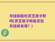 月经前能吃灵芝孢子粉吗(灵芝孢子粉能否在月经前食用？)