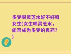 多梦喝灵芝水好不好呀女生(女生喝灵芝水，能否成为多梦的良药？)