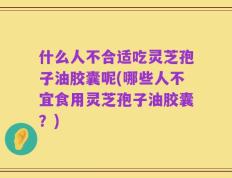 什么人不合适吃灵芝孢子油胶囊呢(哪些人不宜食用灵芝孢子油胶囊？)