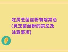 吃灵芝菌丝粉有啥禁忌(灵芝菌丝粉的禁忌及注意事项)