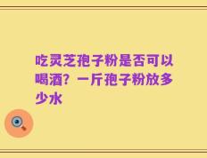 吃灵芝孢子粉是否可以喝酒？一斤孢子粉放多少水