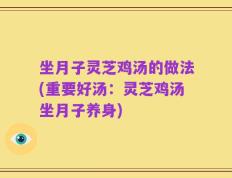 坐月子灵芝鸡汤的做法(重要好汤：灵芝鸡汤坐月子养身)