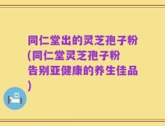 同仁堂出的灵芝孢子粉(同仁堂灵芝孢子粉 告别亚健康的养生佳品)