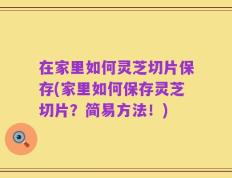 在家里如何灵芝切片保存(家里如何保存灵芝切片？简易方法！)