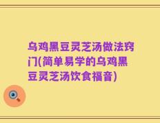 乌鸡黑豆灵芝汤做法窍门(简单易学的乌鸡黑豆灵芝汤饮食福音)