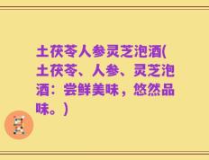土茯苓人参灵芝泡酒(土茯苓、人参、灵芝泡酒：尝鲜美味，悠然品味。)