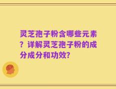 灵芝孢子粉含哪些元素？详解灵芝孢子粉的成分成分和功效？
