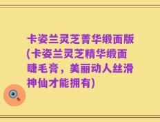 卡姿兰灵芝菁华缎面版(卡姿兰灵芝精华缎面睫毛膏，美丽动人丝滑神仙才能拥有)