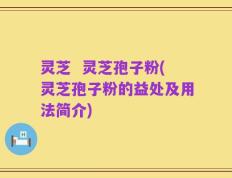 灵芝  灵芝孢子粉(灵芝孢子粉的益处及用法简介)