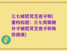 三七破壁灵芝孢子粉(重构标题：三七壳聚糖分子破壁灵芝孢子粉助你健康)