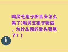 喝灵芝孢子粉舌头怎么黑了(喝灵芝孢子粉后，为什么我的舌头变黑了？)