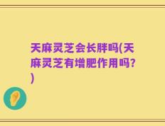 天麻灵芝会长胖吗(天麻灵芝有增肥作用吗？)