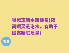 喝灵芝泡水后睡觉(夜间喝灵芝泡水，有助于提高睡眠质量)