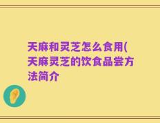 天麻和灵芝怎么食用(天麻灵芝的饮食品尝方法简介