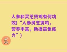 人参和灵芝煲鸡有何功效(“人参灵芝煲鸡，营养丰富，助提高免疫力”)