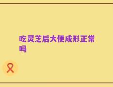 吃灵芝后大便成形正常吗