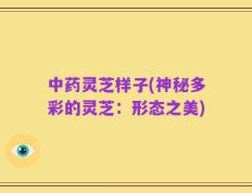 中药灵芝样子(神秘多彩的灵芝：形态之美)