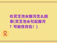 吃灵芝泡水腹泻怎么回事(灵芝泡水引起腹泻？可能性存在！)