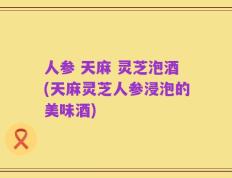 人参 天麻 灵芝泡酒(天麻灵芝人参浸泡的美味酒)