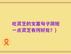 吃灵芝的文案句子简短一点灵芝有何好处？)