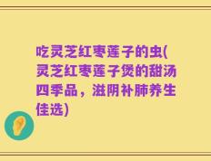 吃灵芝红枣莲子的虫(灵芝红枣莲子煲的甜汤四季品，滋阴补肺养生佳选)