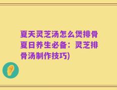 夏天灵芝汤怎么煲排骨夏日养生必备：灵芝排骨汤制作技巧)